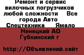 •	Ремонт и сервис вилочных погрузчиков (любой сложности) - Все города Авто » Спецтехника   . Ямало-Ненецкий АО,Губкинский г.
